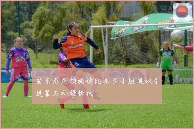 安东尼尼预测德比米兰小胜建议引进莱万补强锋线