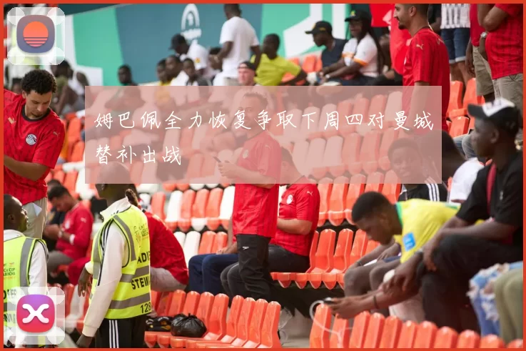 姆巴佩全力恢复争取下周四对曼城替补出战