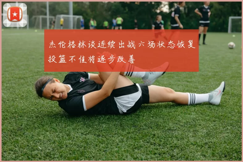 杰伦格林谈连续出战六场状态恢复投篮不佳将逐步改善