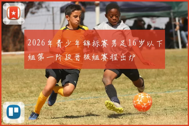 2026年青少年锦标赛男足16岁以下组第一阶段晋级组赛程出炉