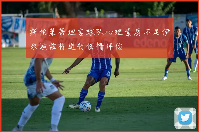 斯帕莱蒂坦言球队心理素质不足伊尔迪兹将进行伤情评估