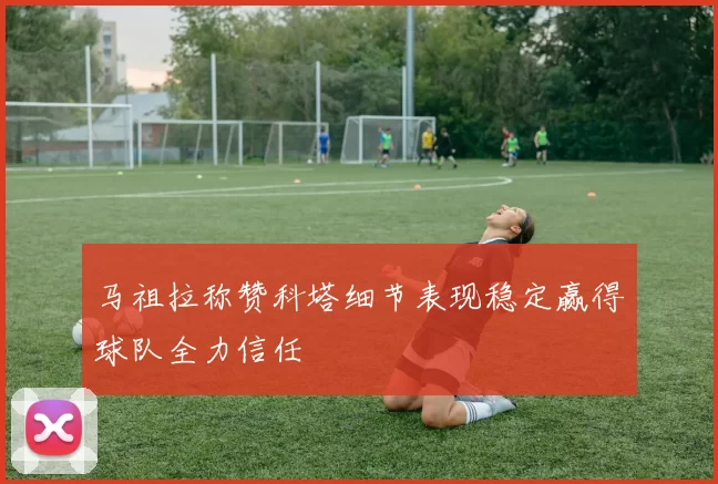 马祖拉称赞科塔细节表现稳定赢得球队全力信任