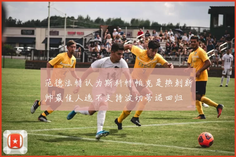范德法特认为斯科特帕克是热刺新帅最佳人选不支持波切蒂诺回归