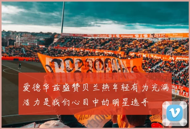 爱德华兹盛赞贝兰热年轻有为充满活力是我们心目中的明星选手