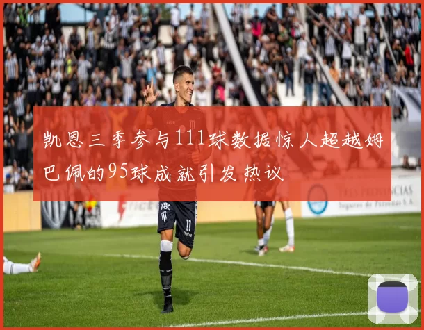 凯恩三季参与111球数据惊人超越姆巴佩的95球成就引发热议