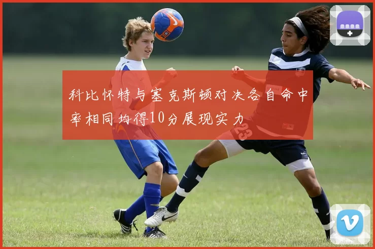 科比怀特与塞克斯顿对决各自命中率相同均得10分展现实力