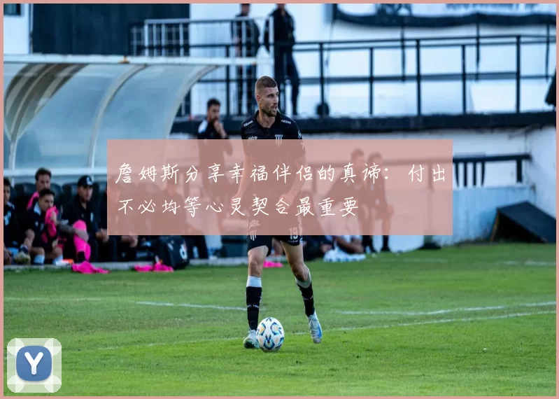 詹姆斯分享幸福伴侣的真谛：付出不必均等心灵契合最重要