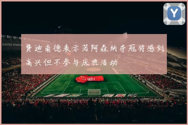 费迪南德表示若阿森纳夺冠将感到高兴但不参与庆典活动
