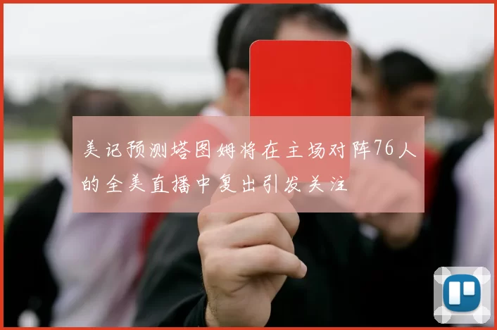 美记预测塔图姆将在主场对阵76人的全美直播中复出引发关注