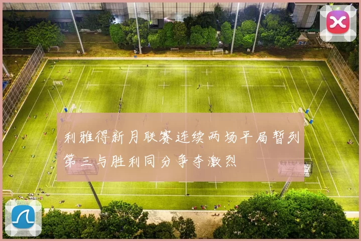 利雅得新月联赛连续两场平局暂列第三与胜利同分争夺激烈