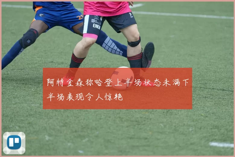 阿特金森称哈登上半场状态未满下半场表现令人惊艳