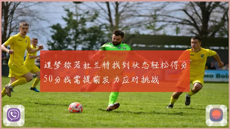 追梦称若杜兰特找到状态轻松得分50分我需提前发力应对挑战
