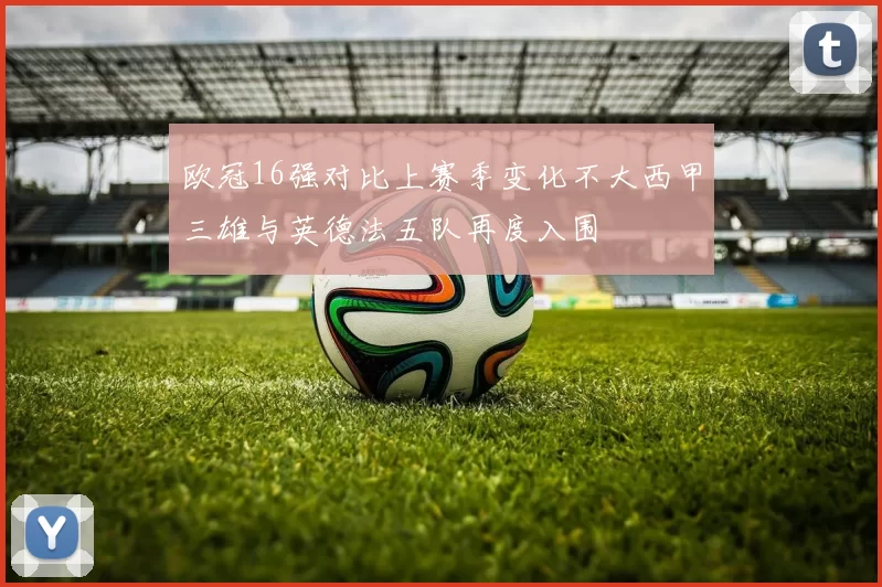 欧冠16强对比上赛季变化不大西甲三雄与英德法五队再度入围