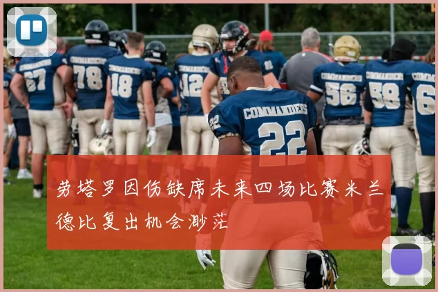 劳塔罗因伤缺席未来四场比赛米兰德比复出机会渺茫