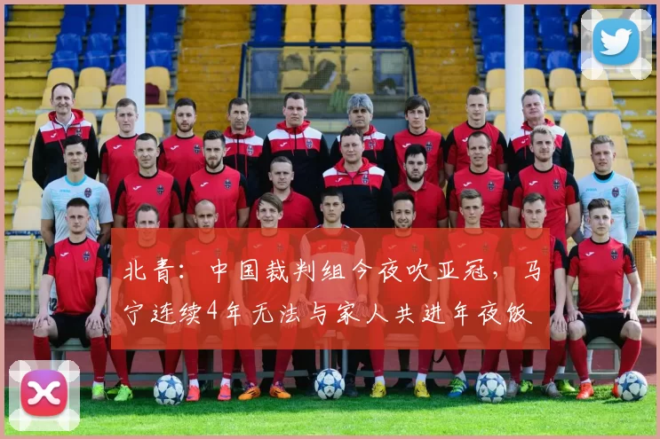 北青：中国裁判组今夜吹亚冠，马宁连续4年无法与家人共进年夜饭