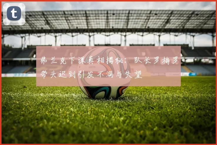 弗兰克下课真相揭秘：队长罗梅罗带头迟到引发不满与失望