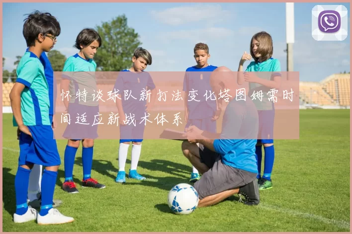 怀特谈球队新打法变化塔图姆需时间适应新战术体系