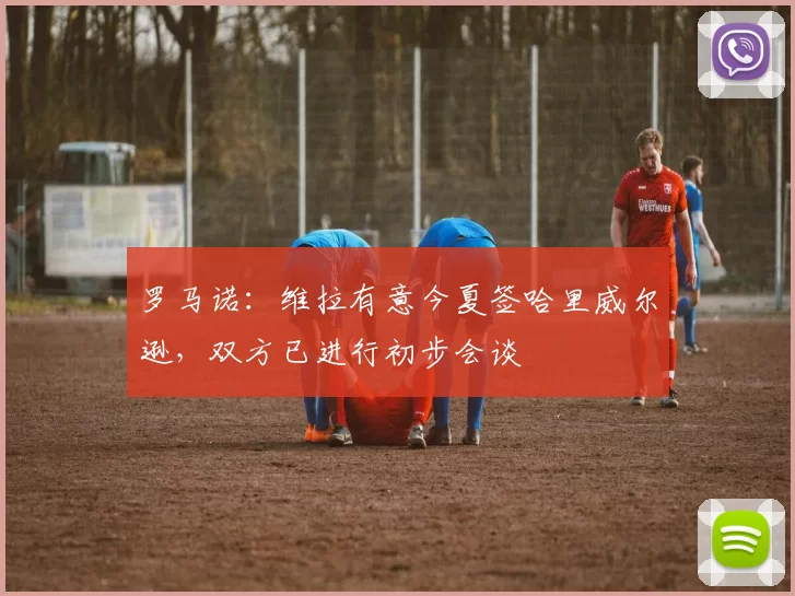 罗马诺：维拉有意今夏签哈里威尔逊，双方已进行初步会谈