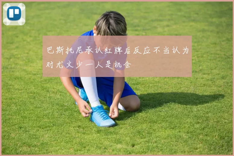 巴斯托尼承认红牌后反应不当认为对尤文少一人是机会