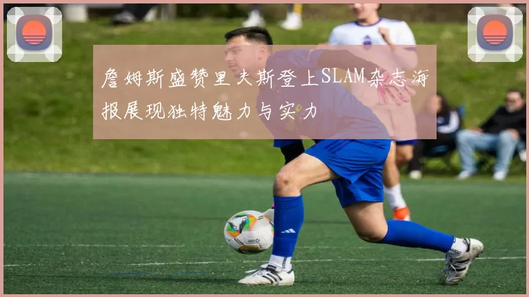 詹姆斯盛赞里夫斯登上SLAM杂志海报展现独特魅力与实力