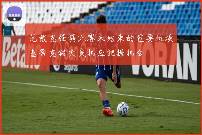 范戴克强调比赛未结束的重要性埃基蒂克错失良机应把握机会