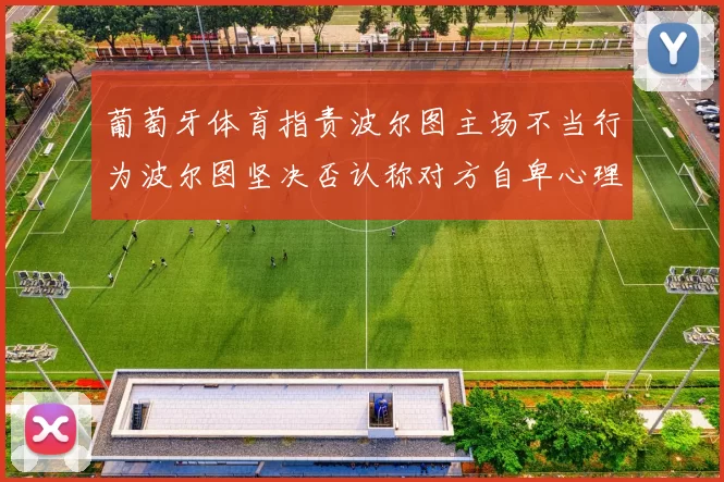 葡萄牙体育指责波尔图主场不当行为波尔图坚决否认称对方自卑心理作祟