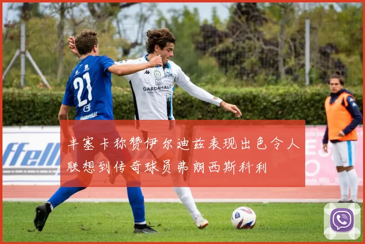 丰塞卡称赞伊尔迪兹表现出色令人联想到传奇球员弗朗西斯科利