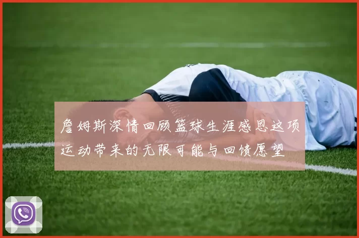 詹姆斯深情回顾篮球生涯感恩这项运动带来的无限可能与回馈愿望