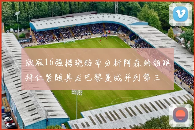 欧冠16强揭晓赔率分析阿森纳领跑拜仁紧随其后巴黎曼城并列第三