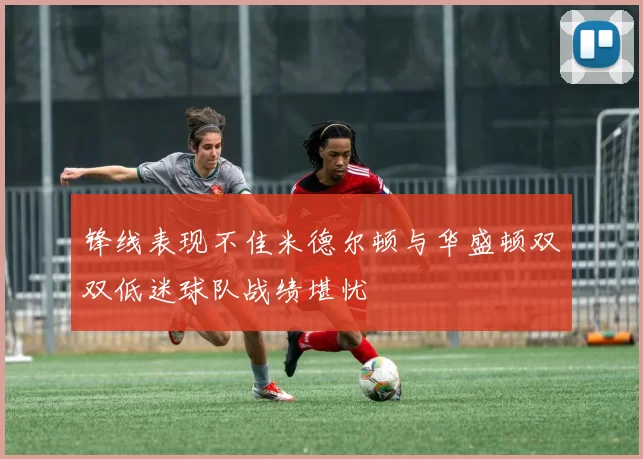 锋线表现不佳米德尔顿与华盛顿双双低迷球队战绩堪忧