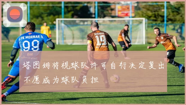 塔图姆将视球队许可自行决定复出不愿成为球队负担