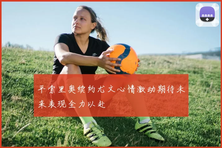 平索里奥续约尤文心情激动期待未来表现全力以赴