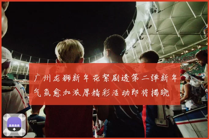 广州龙狮新年花絮剧透第二弹新年气氛愈加浓厚精彩活动即将揭晓