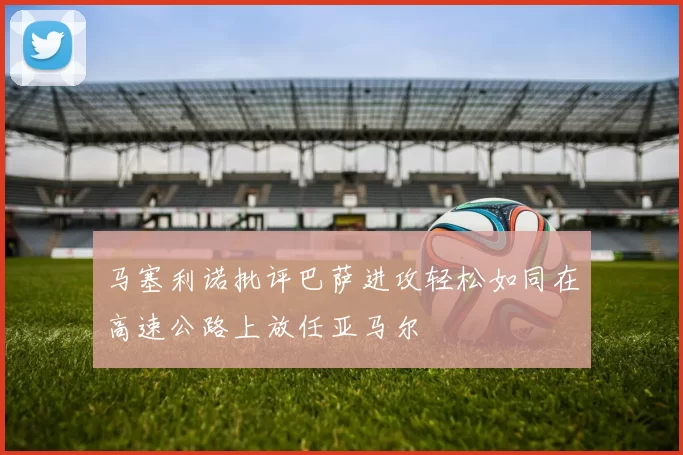 马塞利诺批评巴萨进攻轻松如同在高速公路上放任亚马尔