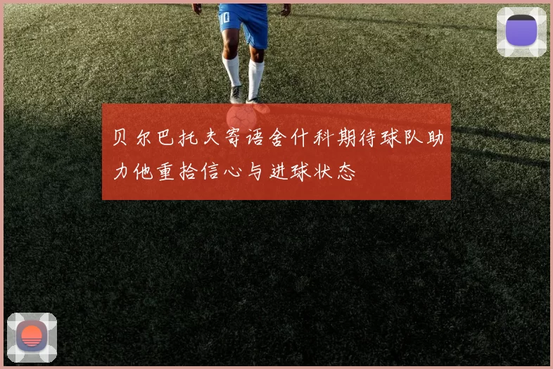 贝尔巴托夫寄语舍什科期待球队助力他重拾信心与进球状态