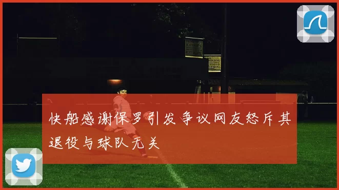 快船感谢保罗引发争议网友怒斥其退役与球队无关